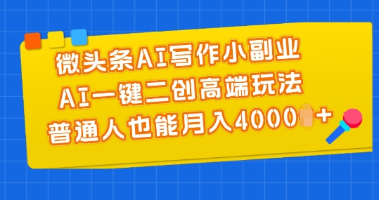 微头条AI写作小副业，AI一键二创高端玩法 普通人也能月入4000+【揭秘】-大齐资源站