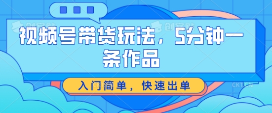 视频号带货玩法，5分钟一条作品，入门简单，快速出单【揭秘】-大齐资源站