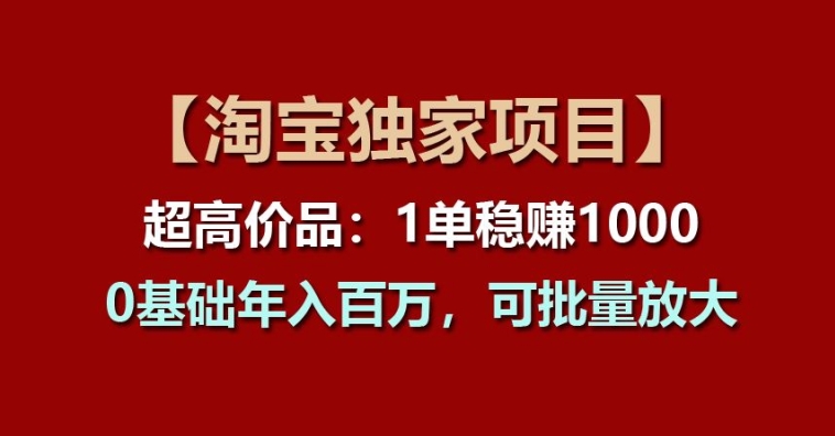 【淘宝独家项目】超高价品：1单稳赚1k多，0基础年入百W，可批量放大【揭秘】-大齐资源站