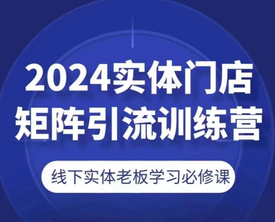 2024实体门店矩阵引流训练营，线下实体老板学习必修课-大齐资源站