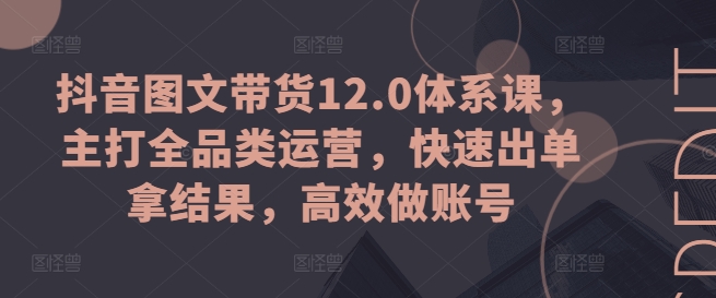 抖音图文带货12.0体系课，主打全品类运营，快速出单拿结果，高效做账号-大齐资源站