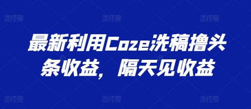 最新利用Coze洗稿撸头条收益，隔天见收益【揭秘】-大齐资源站