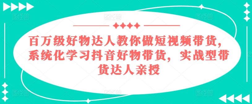 百万级好物达人教你做短视频带货，系统化学习抖音好物带货，实战型带货达人亲授-大齐资源站