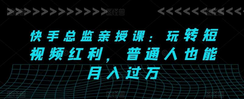 快手总监亲授课：玩转短视频红利，普通人也能月入过万-大齐资源站