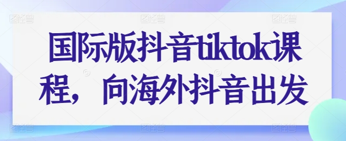 国际版抖音tiktok课程，向海外抖音出发-大齐资源站