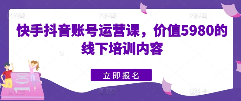 快手抖音账号运营课，价值5980的线下培训内容-大齐资源站