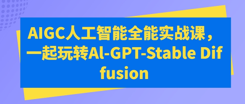 AIGC人工智能全能实战课，一起玩转Al-GPT-Stable Diffusion-大齐资源站