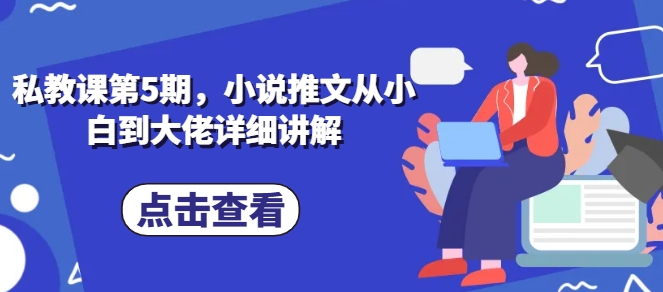 私教课第5期，小说推文从小白到大佬详细讲解-大齐资源站