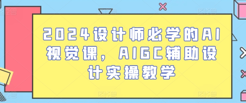 2024设计师必学的AI视觉课，AIGC辅助设计实操教学-大齐资源站