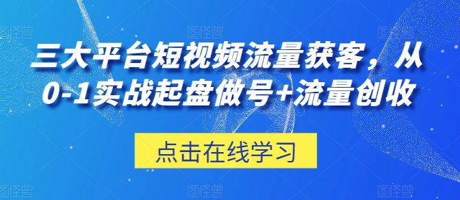 三大平台短视频流量获客，从0-1实战起盘做号+流量创收-大齐资源站