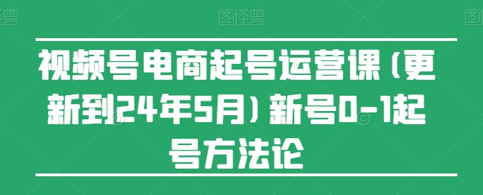 视频号电商起号运营课(更新到24年5月)新号0-1起号方法论-大齐资源站