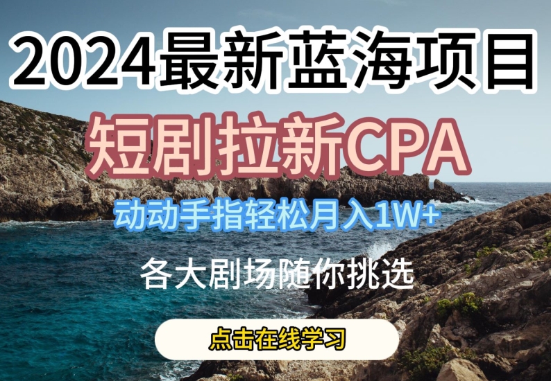 2024最新蓝海项日，短剧拉新CPA，动动手指轻松月入1W，全各大剧场随你挑选【揭秘】-大齐资源站