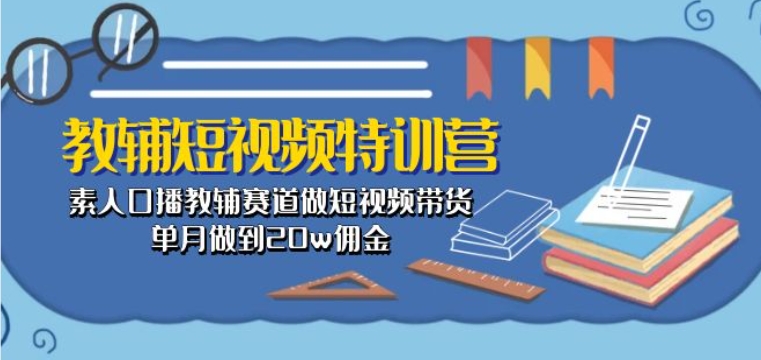 教辅短视频特训营： 素人口播教辅赛道做短视频带货，单月做到20w佣金-大齐资源站