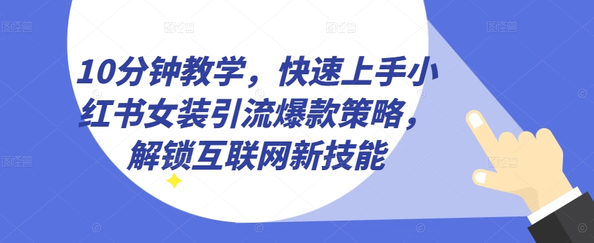 10分钟教学，快速上手小红书女装引流爆款策略，解锁互联网新技能【揭秘】-大齐资源站