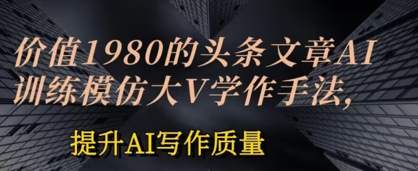 价值1980头条文章AI投喂训练模仿大v写作手法，提升AI写作质量【揭秘】-大齐资源站