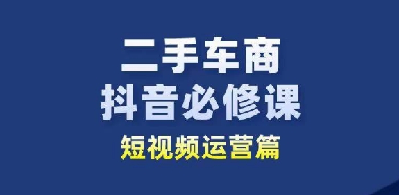 二手车商抖音必修课短视频运营，二手车行业从业者新赛道-大齐资源站