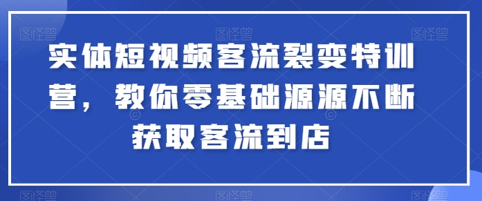 实体短视频客流裂变特训营，教你零基础源源不断获取客流到店-大齐资源站