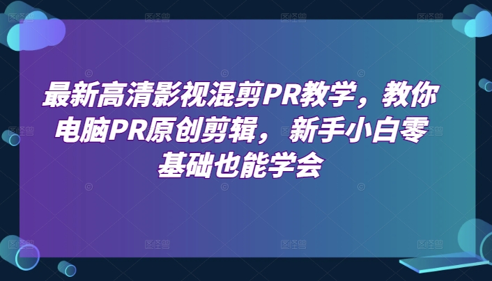 最新高清影视混剪PR教学，教你电脑PR原创剪辑， 新手小白零基础也能学会-大齐资源站