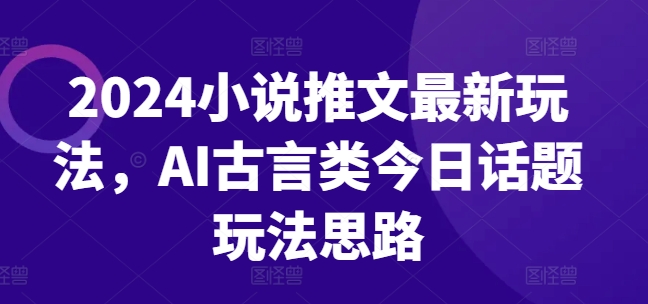 2024小说推文最新玩法，AI古言类今日话题玩法思路-大齐资源站