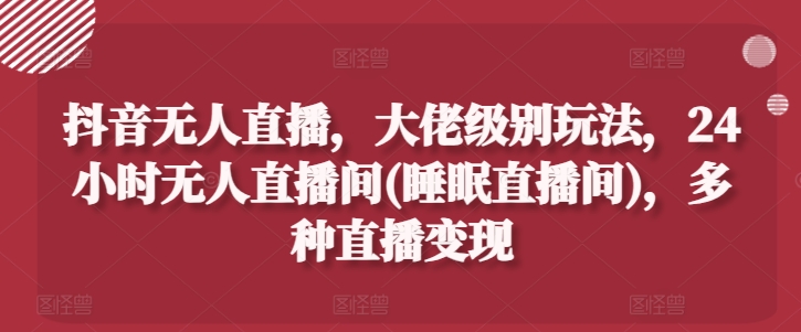 抖音无人直播，大佬级别玩法，24小时无人直播间(睡眠直播间)，多种直播变现【揭秘】-大齐资源站