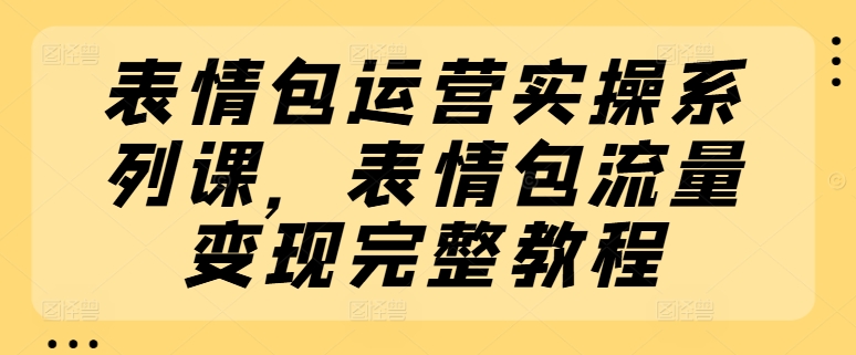 表情包运营实操系列课，表情包流量变现完整教程-大齐资源站