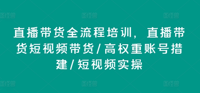 直播带货全流程培训，直播带货短视频带货/高权重账号措建/短视频实操-大齐资源站