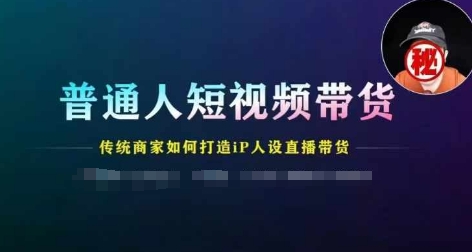 普通人短视频带货，传统商家如何打造IP人设直播带货-大齐资源站