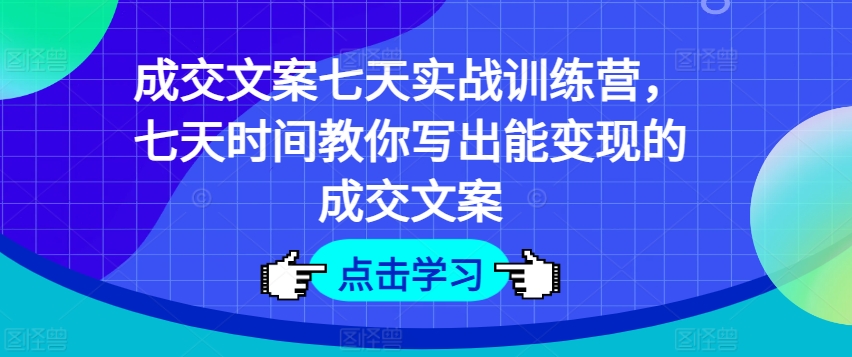 成交文案七天实战训练营，七天时间教你写出能变现的成交文案-大齐资源站