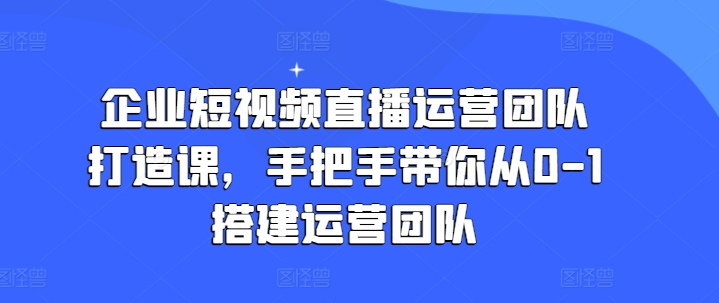 企业短视频直播运营团队打造课，手把手带你从0-1搭建运营团队-大齐资源站