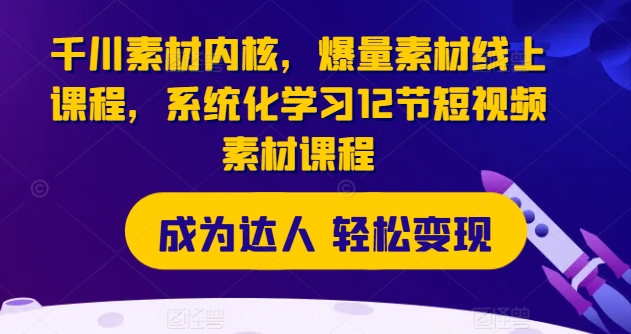 千川素材内核，爆量素材线上课程，系统化学习12节短视频素材课程-大齐资源站