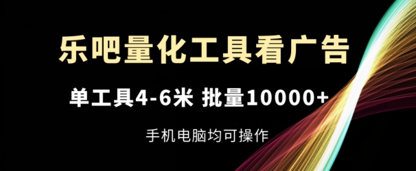 乐吧量化工具看广告，单工具4-6米，批量1w+，手机电脑均可操作【揭秘】-大齐资源站