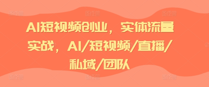 AI短视频创业，实体流量实战，AI/短视频/直播/私域/团队-大齐资源站