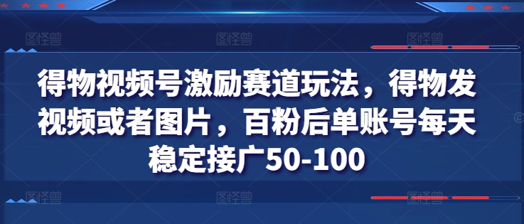 得物视频号激励赛道玩法，得物发视频或者图片，百粉后单账号每天稳定接广50-100-大齐资源站