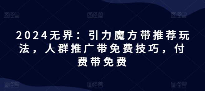 2024无界：引力魔方带推荐玩法，人群推广带免费技巧，付费带免费-大齐资源站