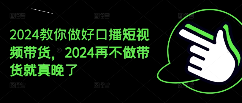 2024教你做好口播短视频带货，2024再不做带货就真晚了-大齐资源站