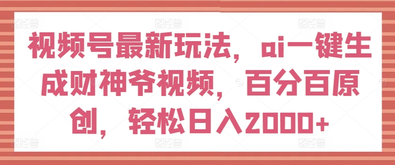 视频号最新玩法，ai一键生成财神爷视频，百分百原创，轻松日入2000+【揭秘】-大齐资源站