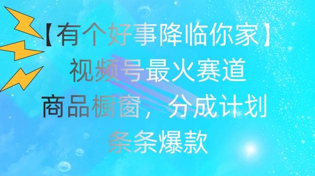 【有个好事降临你家】视频号爆火赛道，商品橱窗，分成计划，条条爆款【揭秘】-大齐资源站