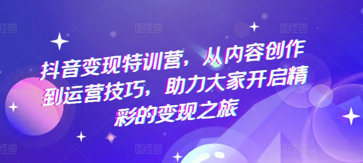 抖音变现特训营，从内容创作到运营技巧，助力大家开启精彩的变现之旅-大齐资源站