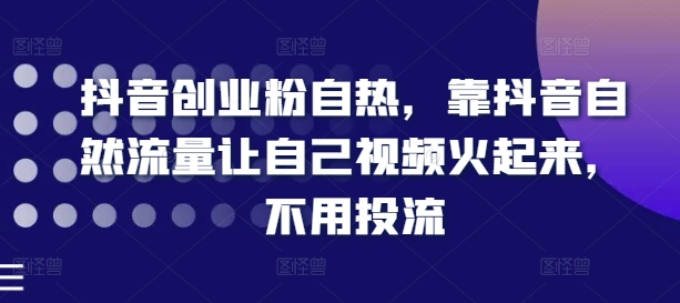 抖音创业粉自热，靠抖音自然流量让自己视频火起来，不用投流-大齐资源站