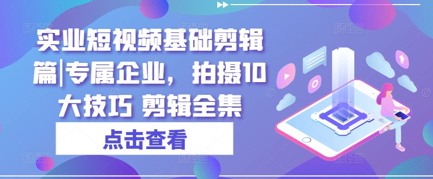 实业短视频基础剪辑篇|专属企业，拍摄10大技巧 剪辑全集-大齐资源站