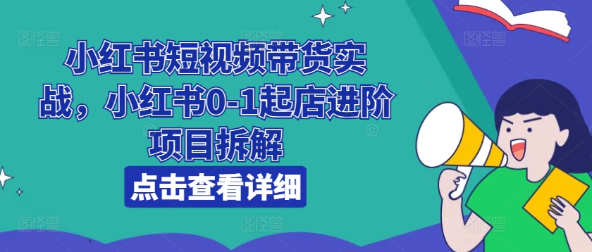 小红书短视频带货实战，小红书0-1起店进阶项目拆解-大齐资源站