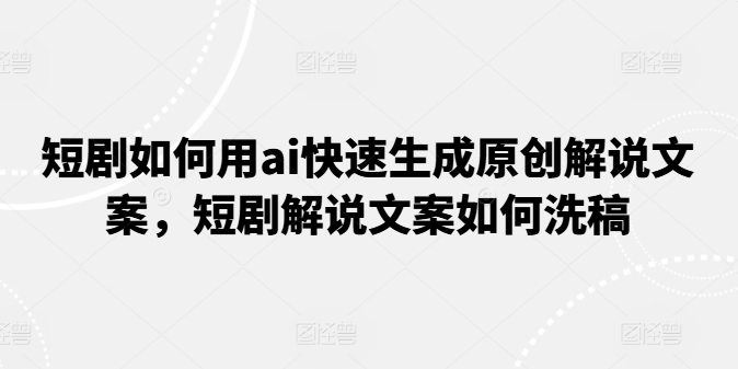 短剧如何用ai快速生成原创解说文案，短剧解说文案如何洗稿-大齐资源站