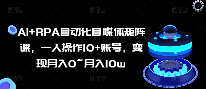 AI+RPA自动化自媒体矩阵课，一人操作10+账号，变现月入0~月入10w-大齐资源站