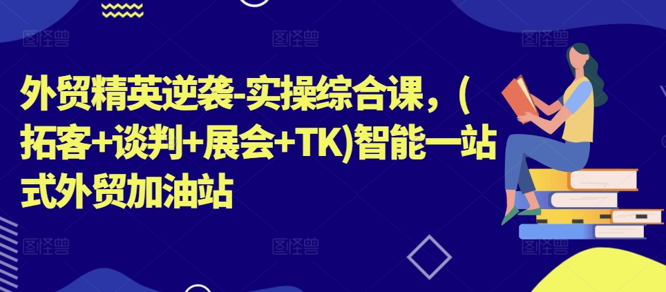 外贸精英逆袭-实操综合课，(拓客+谈判+展会+TK)智能一站式外贸加油站-大齐资源站