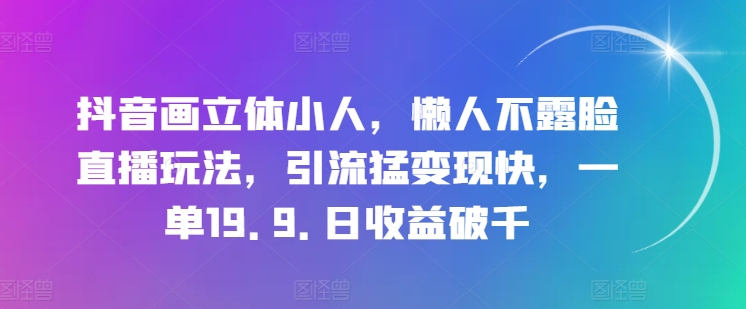 抖音画立体小人，懒人不露脸直播玩法，引流猛变现快，一单19.9.日收益破千【揭秘】-大齐资源站