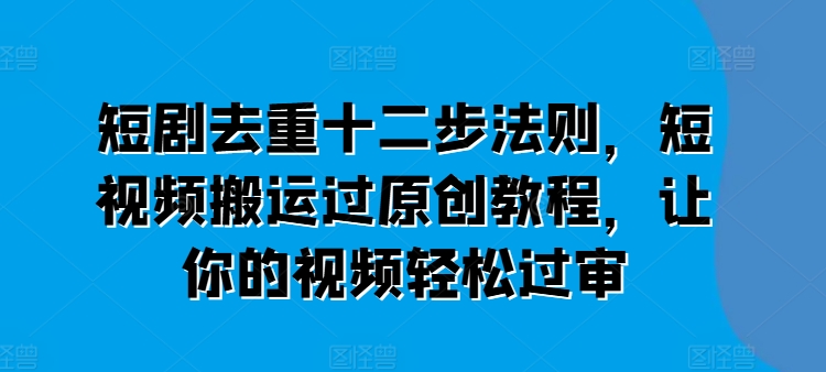 短剧去重十二步法则，短视频搬运过原创教程，让你的视频轻松过审-大齐资源站