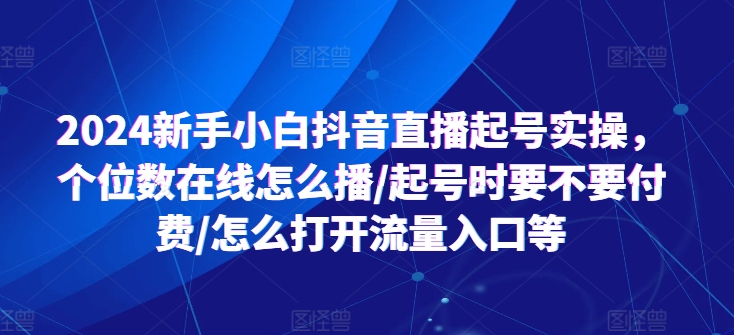 2024新手小白抖音直播起号实操，个位数在线怎么播/起号时要不要付费/怎么打开流量入口等-大齐资源站