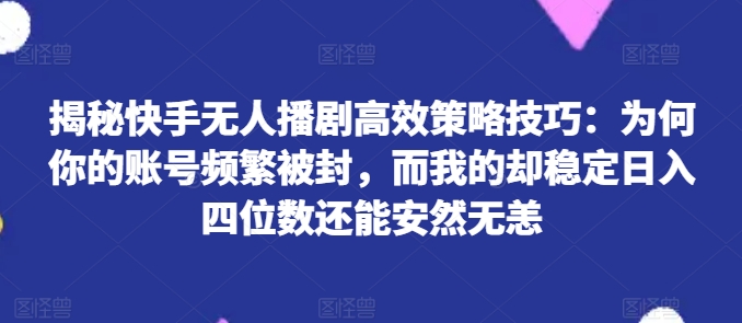 揭秘快手无人播剧高效策略技巧：为何你的账号频繁被封，而我的却稳定日入四位数还能安然无恙【揭秘】-大齐资源站