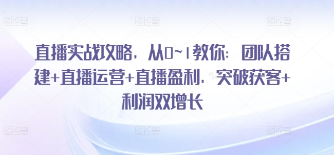 直播实战攻略，​从0~1教你：团队搭建+直播运营+直播盈利，突破获客+利润双增长-大齐资源站