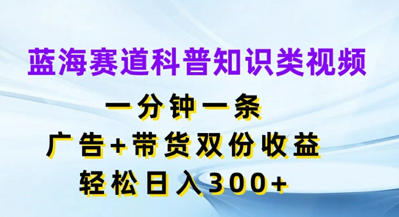 蓝海赛道科普知识类视频，一分钟一条，广告+带货双份收益，轻松日入300+【揭秘】-大齐资源站